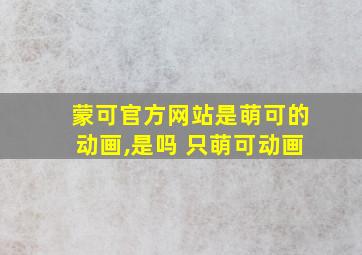 蒙可官方网站是萌可的动画,是吗 只萌可动画